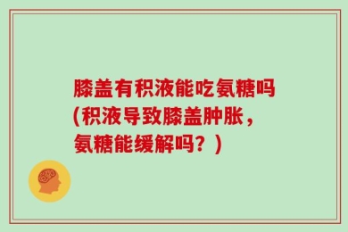 膝盖有积液能吃氨糖吗(积液导致膝盖肿胀，氨糖能缓解吗？)