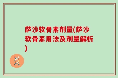 萨沙软骨素剂量(萨沙软骨素用法及剂量解析)