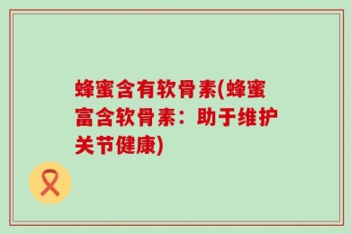 蜂蜜含有软骨素(蜂蜜富含软骨素：助于维护关节健康)
