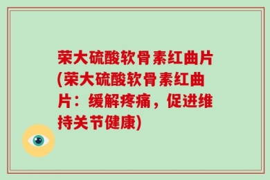 荣大硫酸软骨素红曲片(荣大硫酸软骨素红曲片：缓解疼痛，促进维持关节健康)