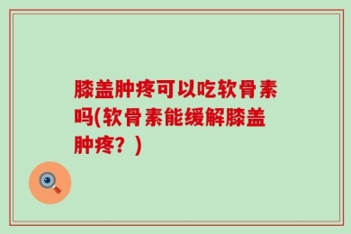 膝盖肿疼可以吃软骨素吗(软骨素能缓解膝盖肿疼？)