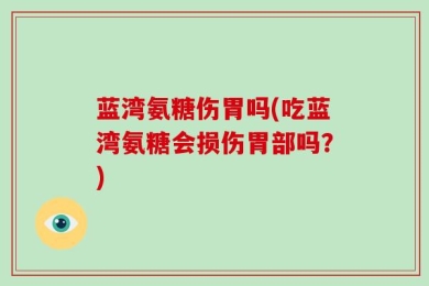 蓝湾氨糖伤胃吗(吃蓝湾氨糖会损伤胃部吗？)