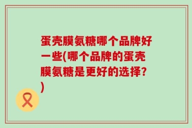蛋壳膜氨糖哪个品牌好一些(哪个品牌的蛋壳膜氨糖是更好的选择？)