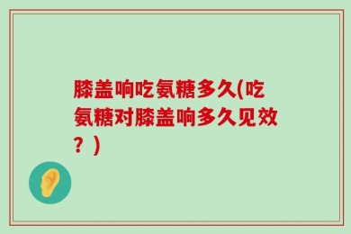 膝盖响吃氨糖多久(吃氨糖对膝盖响多久见效？)