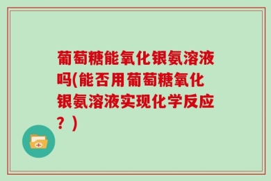 葡萄糖能氧化银氨溶液吗(能否用葡萄糖氧化银氨溶液实现化学反应？)
