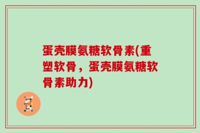 蛋壳膜氨糖软骨素(重塑软骨，蛋壳膜氨糖软骨素助力)