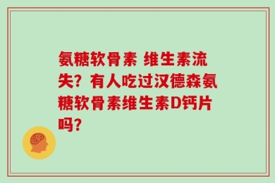 氨糖软骨素 维生素流失？有人吃过汉德森氨糖软骨素维生素D钙片吗？