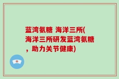 蓝湾氨糖 海洋三所(海洋三所研发蓝湾氨糖，助力关节健康)
