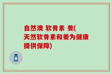 自然澳 软骨素 姜(天然软骨素和姜为健康提供保障)