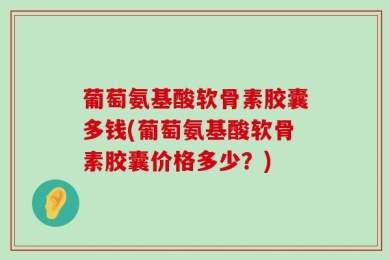 葡萄氨基酸软骨素胶囊多钱(葡萄氨基酸软骨素胶囊价格多少？)