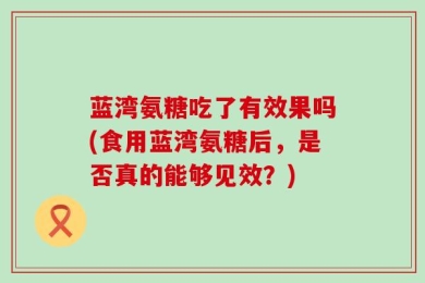 蓝湾氨糖吃了有效果吗(食用蓝湾氨糖后，是否真的能够见效？)