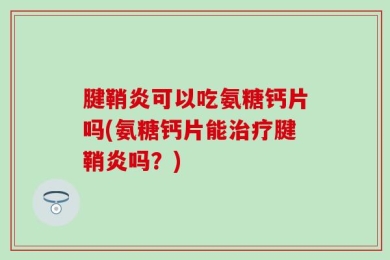 腱鞘炎可以吃氨糖钙片吗(氨糖钙片能治疗腱鞘炎吗？)