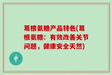 葛根氨糖产品特色(葛根氨糖：有效改善关节问题，健康安全天然)