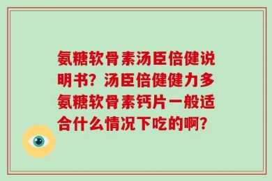 氨糖软骨素汤臣倍健说明书？汤臣倍健健力多氨糖软骨素钙片一般适合什么情况下吃的啊？