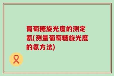 葡萄糖旋光度的测定 氨(测量葡萄糖旋光度的氨方法)