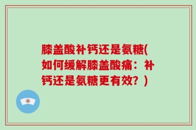 膝盖酸补钙还是氨糖(如何缓解膝盖酸痛：补钙还是氨糖更有效？)