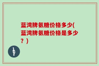 蓝湾牌氨糖价格多少(蓝湾牌氨糖价格是多少？)