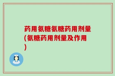 药用氨糖氨糖药用剂量(氨糖药用剂量及作用)