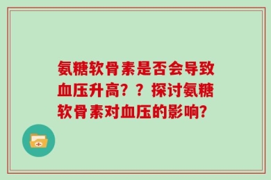 氨糖软骨素是否会导致血压升高？？探讨氨糖软骨素对血压的影响？