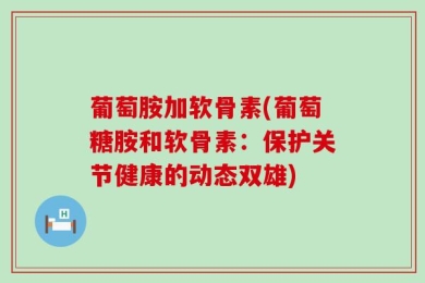 葡萄胺加软骨素(葡萄糖胺和软骨素：保护关节健康的动态双雄)