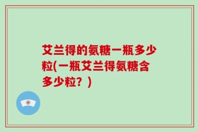 艾兰得的氨糖一瓶多少粒(一瓶艾兰得氨糖含多少粒？)
