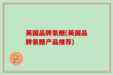 英国品牌氨糖(英国品牌氨糖产品推荐)