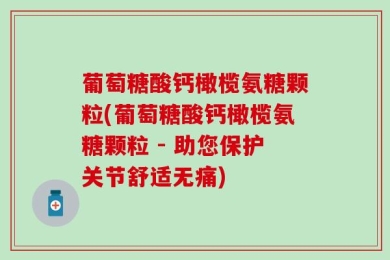 葡萄糖酸钙橄榄氨糖颗粒(葡萄糖酸钙橄榄氨糖颗粒 - 助您保护关节舒适无痛)