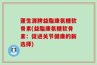 蓬生源牌益脂康氨糖软骨素(益脂康氨糖软骨素：促进关节健康的新选择)