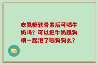 吃氨糖软骨素后可喝牛奶吗？可以把牛奶跟狗粮一起泡了喂狗狗么？