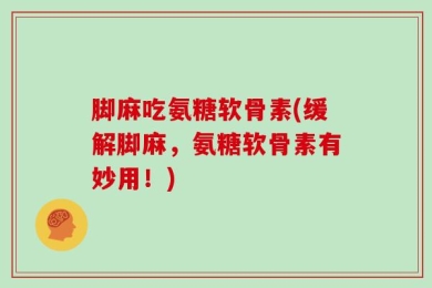 脚麻吃氨糖软骨素(缓解脚麻，氨糖软骨素有妙用！)