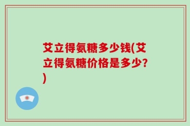艾立得氨糖多少钱(艾立得氨糖价格是多少？)