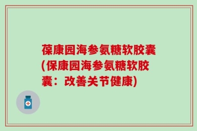 葆康园海参氨糖软胶囊(保康园海参氨糖软胶囊：改善关节健康)