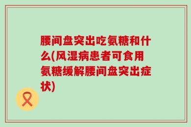 腰间盘突出吃氨糖和什么(风湿病患者可食用氨糖缓解腰间盘突出症状)