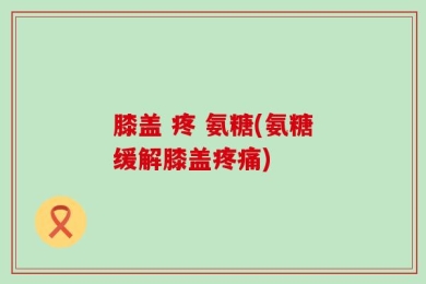 膝盖 疼 氨糖(氨糖缓解膝盖疼痛)