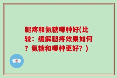 腿疼和氨糖哪种好(比较：缓解腿疼效果如何？氨糖和哪种更好？)