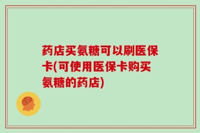 药店买氨糖可以刷医保卡(可使用医保卡购买氨糖的药店)