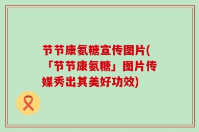 节节康氨糖宣传图片(「节节康氨糖」图片传媒秀出其美好功效)