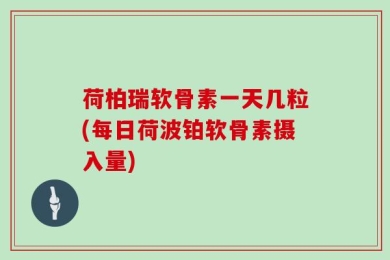 荷柏瑞软骨素一天几粒(每日荷波铂软骨素摄入量)