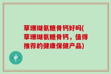 草珊瑚氨糖骨钙好吗(草珊瑚氨糖骨钙，值得推荐的健康保健产品)