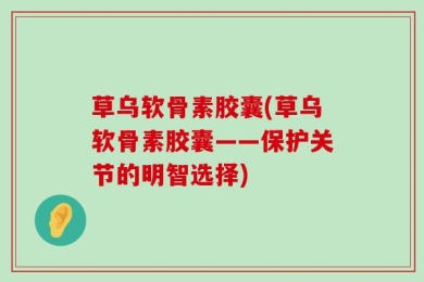 草乌软骨素胶囊(草乌软骨素胶囊——保护关节的明智选择)