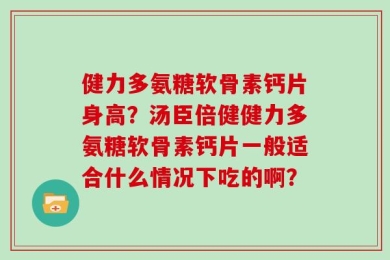 健力多氨糖软骨素钙片身高？汤臣倍健健力多氨糖软骨素钙片一般适合什么情况下吃的啊？