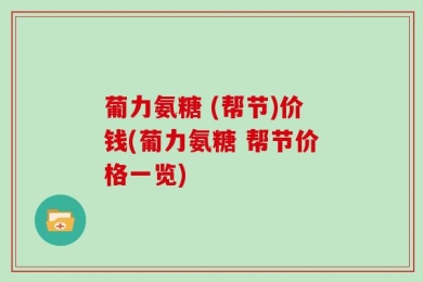 葡力氨糖 (帮节)价钱(葡力氨糖 帮节价格一览)