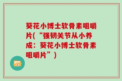 葵花小博士软骨素咀嚼片(“强韧关节从小养成：葵花小博士软骨素咀嚼片”)