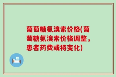 葡萄糖氨溴索价格(葡萄糖氨溴索价格调整，患者药费或将变化)