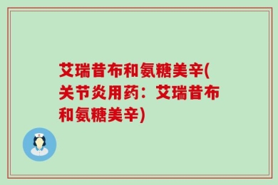 艾瑞昔布和氨糖美辛(关节炎用药：艾瑞昔布和氨糖美辛)