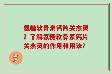 氨糖软骨素钙片关杰灵？了解氨糖软骨素钙片关杰灵的作用和用法？