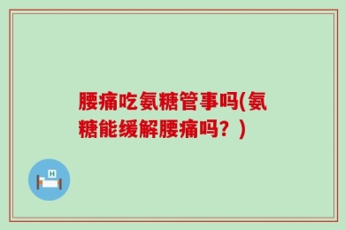 腰痛吃氨糖管事吗(氨糖能缓解腰痛吗？)