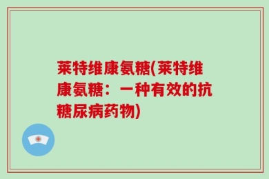 莱特维康氨糖(莱特维康氨糖：一种有效的抗糖尿病药物)