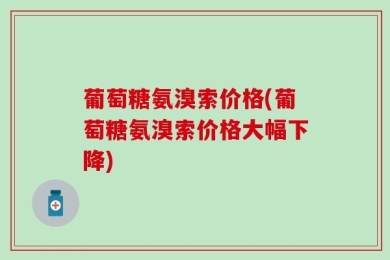 葡萄糖氨溴索价格(葡萄糖氨溴索价格大幅下降)