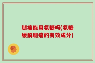 腿痛能用氨糖吗(氨糖缓解腿痛的有效成分)